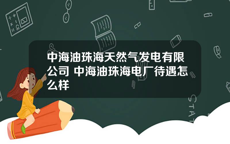 中海油珠海天然气发电有限公司 中海油珠海电厂待遇怎么样